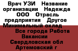 Врач УЗИ › Название организации ­ Надежда, ООО › Отрасль предприятия ­ Другое › Минимальный оклад ­ 70 000 - Все города Работа » Вакансии   . Свердловская обл.,Артемовский г.